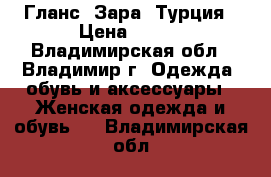 Гланс, Зара, Турция › Цена ­ 500 - Владимирская обл., Владимир г. Одежда, обувь и аксессуары » Женская одежда и обувь   . Владимирская обл.